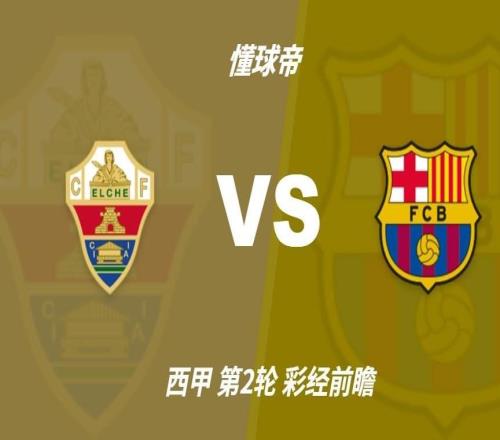彩经前瞻:埃尔切vs巴塞罗那,预计巴萨客场三球大胜