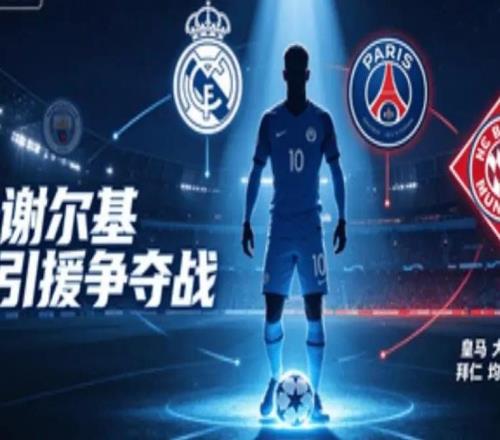 曼城新星谢尔基引三强争夺皇马拜仁巴黎虎视眈眈