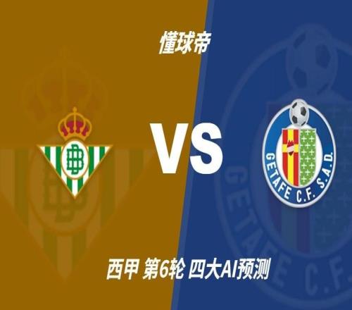 四大AI预测皇家贝蒂斯vs赫塔费:各家均看好主队全取三分