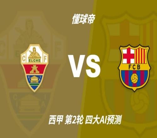 四大AI预测埃尔切vs巴塞罗那：各家均猜巴萨客场大胜对手